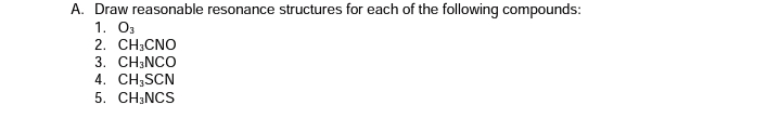 A. Draw reasonable resonance structures for each of the following compounds:
1. O3
2. CH;CNO
3. CH;NCO
4. CH;SCN
5. CH;NCS

