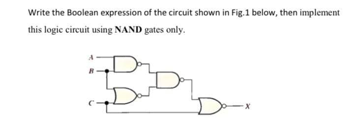Write the Boolean expression of the circuit shown in Fig.1 below, then implement
this logic circuit using NAND gates only.
B
