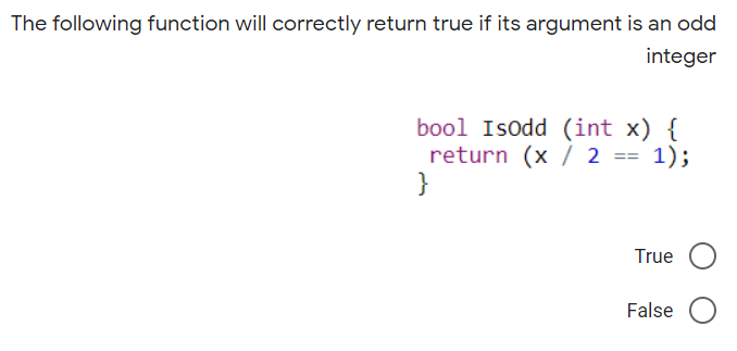 The following function will correctly return true if its argument is an odd
integer
bool Isodd (int x) {
return (x / 2 == 1);
}
True
False
