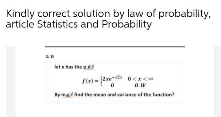 Kindly correct solution by law of probability,
article Statistics and Probability
Q/ 35
let x has the p.d.f
f(x) = 2xe v2x 0<x< 00
O.W
By m.g.f find the mean and variance of the function?
