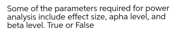 Some of the parameters required for power
analysis include effect size, apha level, and
beta level. True or False
