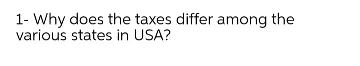 1- Why does the taxes differ among the
various states in USA?

