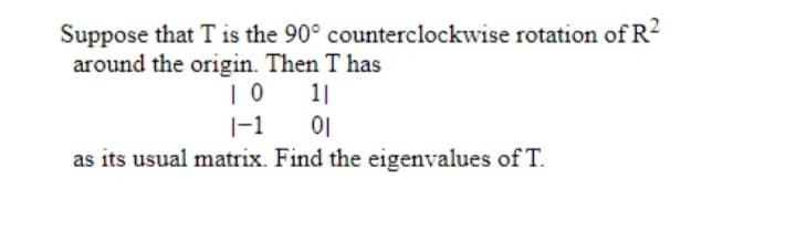 Suppose that T is the 90° counterclockwise rotation of R2
around the origin. Then T has
1|
01
as its usual matrix. Find the eigenvalues of T.
|-1
