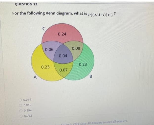 QUESTION 13
For the following Venn diagram, what is p{(AU B)|C}?
C
0.24
0.06
0.08
0.04
0.23
0.23
0.07
A
0.914
0.810
0.894
0.792
Click Save All Answers to save all answers.
B.
