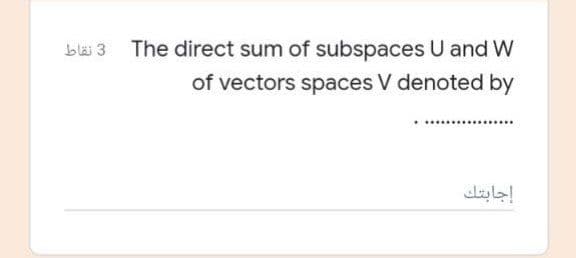 bli 3 The direct sum of subspaces U and W
of vectors spaces V denoted by
إجابتك
