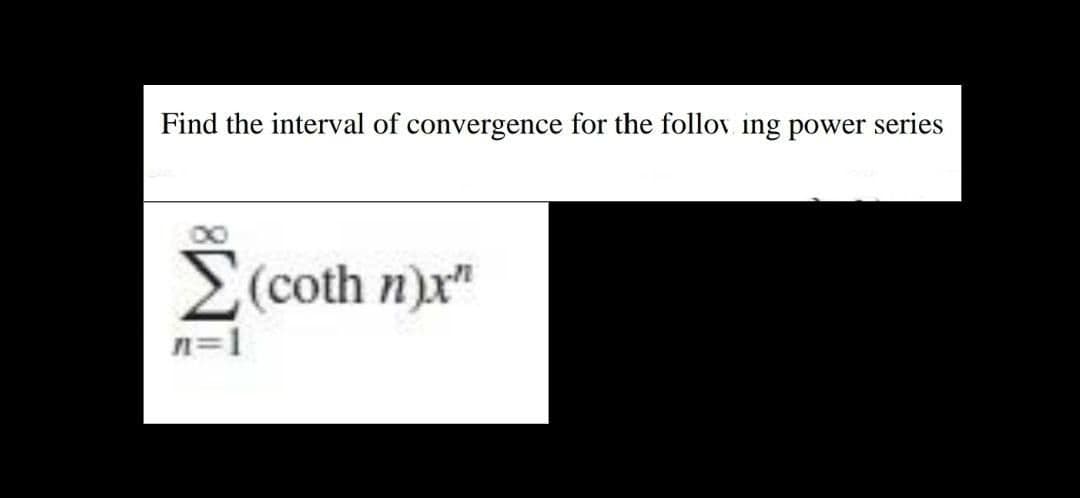 Find the interval of convergence for the follov ing power series
E(coth n)x"
n=1
