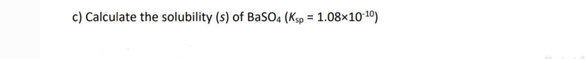 c) Calculate the solubility (s) of BaSO4 (Ksp = 1.08×10-1º)
%3D
