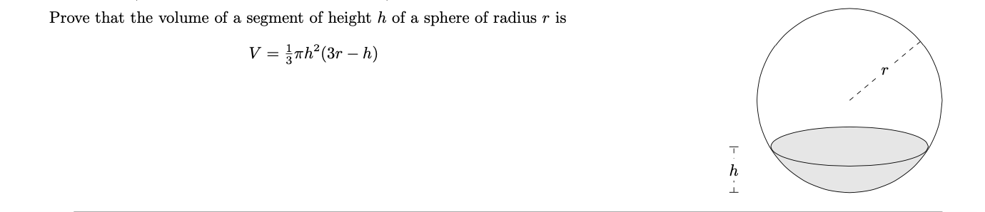 Prove that the volume of a segment of height h of a sphere of radius r is
V = }nh°(3r – h)
