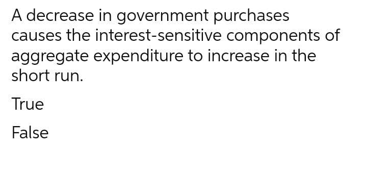 A decrease in government purchases
causes the interest-sensitive components of
aggregate expenditure to increase in the
short run.
True
False
