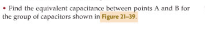 Find the equivalent capacitance between points A and B for
the group of capacitors shown in Figure 21-39.
