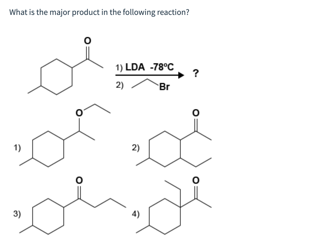 What is the major product in the following reaction?
1) LDA -78°C
+ ?
2)
Br
1)
2)
3)
4)
