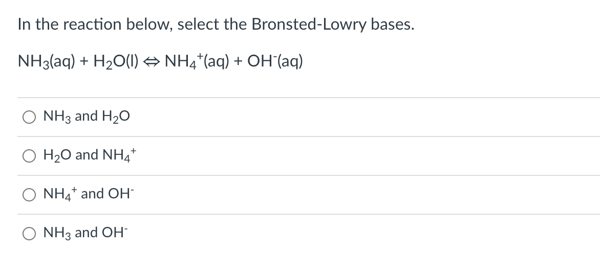 In the reaction below, select the Bronsted-Lowry bases.
NH3(aq) + H20(1) → NH4*(aq) + OH (aq)
NH3 and H20
H20 and NH4*
NH4* and OH
NH3 and OH
