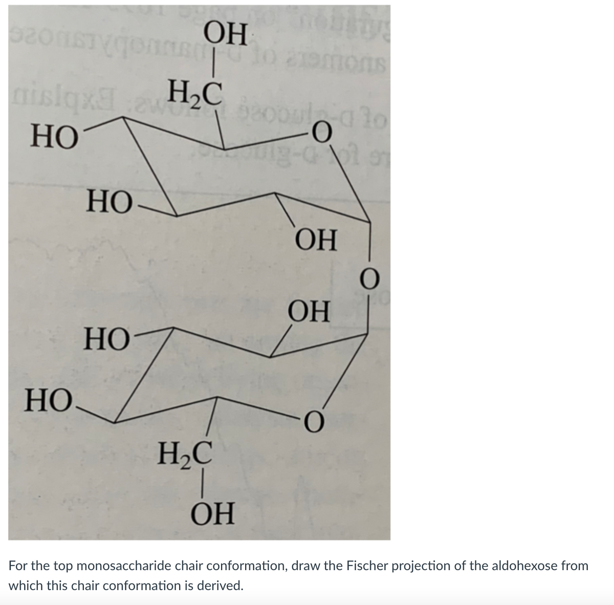 ОН
islqx H2C
НО
НО-
ОН
ОН
НО
HO.
H,C
OH
For the top monosaccharide chair conformation, draw the Fischer projection of the aldohexose from
which this chair conformation is derived.
