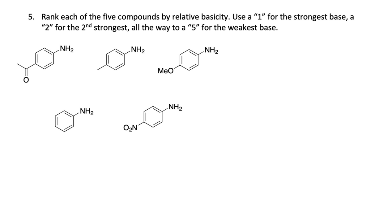 5. Rank each of the five compounds by relative basicity. Use a “1" for the strongest base, a
"2" for the 2nd strongest, all the way to a "5" for the weakest base.
NH2
.NH2
NH2
Мео
NH2
NH2
O2N

