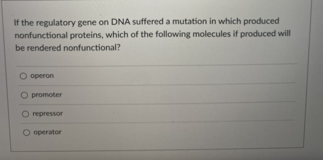 If the regulatory gene on DNA suffered a mutation in which produced
nonfunctional proteins, which of the following molecules if produced will
be rendered nonfunctional?
operon
O promoter
repressor
operator
