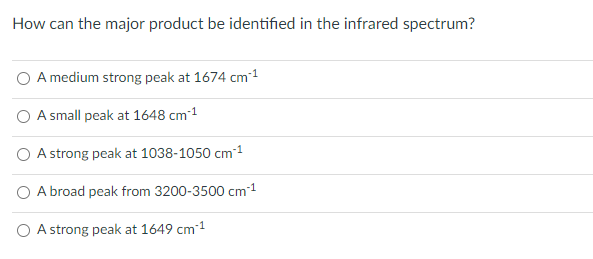 How can the major product be identified in the infrared spectrum?
A medium strong peak at 1674 cm1
O A small peak at 1648 cm1
O A strong peak at 1038-1050 cm1
A broad peak from 3200-3500 cm1
O A strong peak at 1649 cm1
