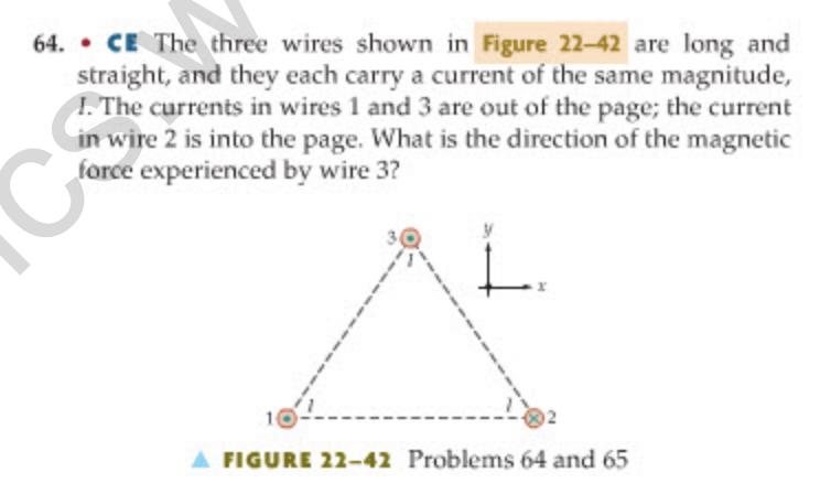 64. • CE The three wires shown in Figure 22-42 are long and
straight, and they each carry a current of the same magnitude,
I. The currents in wires 1 and 3 are out of the page; the current
in wire 2 is into the page. What is the direction of the magnetic
force experienced by wire 3?
FIGURE 22-42 Problems 64 and 65
