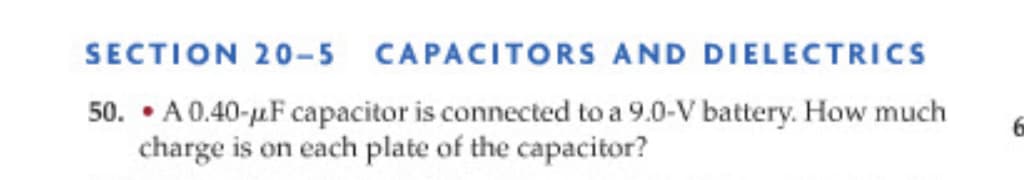 SECTION 20-5 CAPACITORS AND DIELECTRICS
50. • A0.40-µF capacitor is connected to a 9.0-V battery. How much
charge is on each plate of the capacitor?
