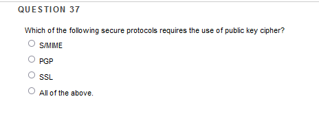 QUESTION 37
Which of the following secure protocols requires the use of public key cipher?
SIMIME
PGP
SSL
All of the above.
