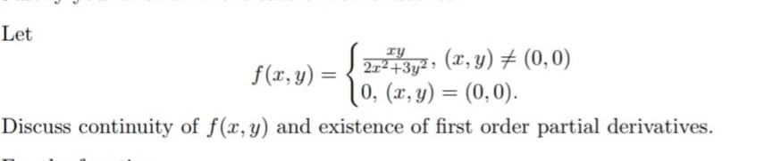 Let
(x, y) + (0,0)
10, (x, y) = (0,0).
xy
2x²+3y² >
f(x, y) =
%3D
Discuss continuity of f(x, y) and existence of first order partial derivatives.
