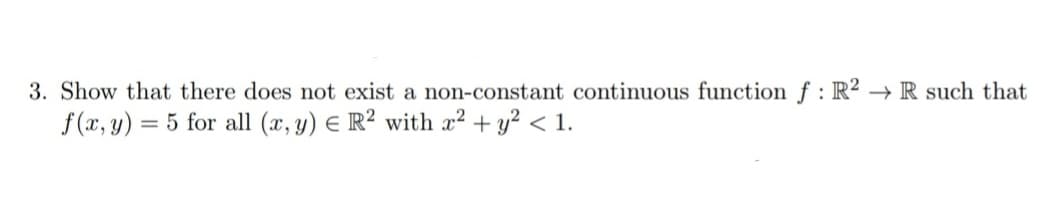 3. Show that there does not exist a non-constant continuous function f : R2 → R such that
f(x, y) =
5 for all (x, y) E R² with x² + y² < 1.
