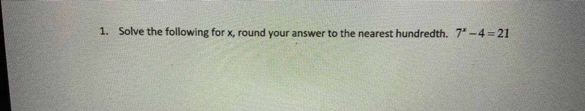 1. Solve the following for x, round your answer to the nearest hundredth. 7 -4 21
