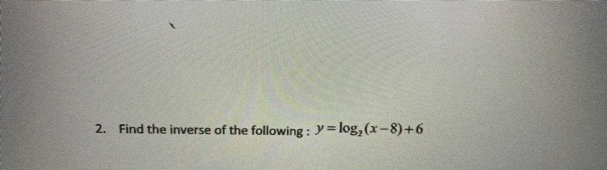 2. Find the inverse of the following : Y = log,(x-8)+6
