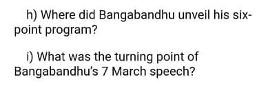 h) Where did Bangabandhu unveil his six-
point program?
i) What was the turning point of
Bangabandhu's 7 March speech?
