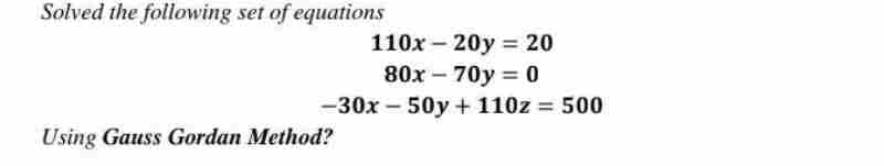 Solved the following set of equations
110x20y = 20
80x-70y = 0
-30x-50y + 110z = 500
Using Gauss Gordan Method?