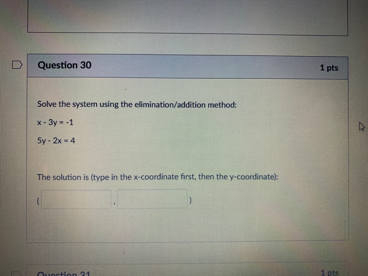 Question 30
1 pts
Solve the system using the elimination/addition method:
x - 3y = -1
5y- 2x 4
The solution is (type in the x-coordinate first, then the y-coordinate):
Ouestian 31
1 pts
