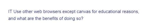 IT Use other web browsers except canvas for educational reasons,
and what are the benefits of doing so?