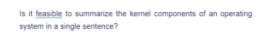 Is it feasible to summarize the kernel components of an operating
system in a single sentence?