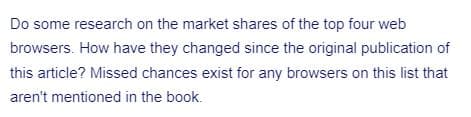 Do some research on the market shares of the top four web
browsers. How have they changed since the original publication of
this article? Missed chances exist for any browsers on this list that
aren't mentioned in the book.