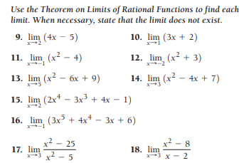 Use the Theorem on Limits of Rational Functions to find each
limit. When necessary, state that the limit does not exist.
9. lim (4x – 5)
10. lim (3x + 2)
11. lim (x2 - 4)
12. lim (x2 + 3)
X-2
13. lim (x2 - 6x + 9)
14. lim (x - 4x + 7)
15. lim (2x* - 3x³ + 4x – 1)
16. lim (3x5 + 4x* -3х + 6)
x² – 25
3 x2 - 5
2 - 8
17. lim
18. lim
3 x - 2
