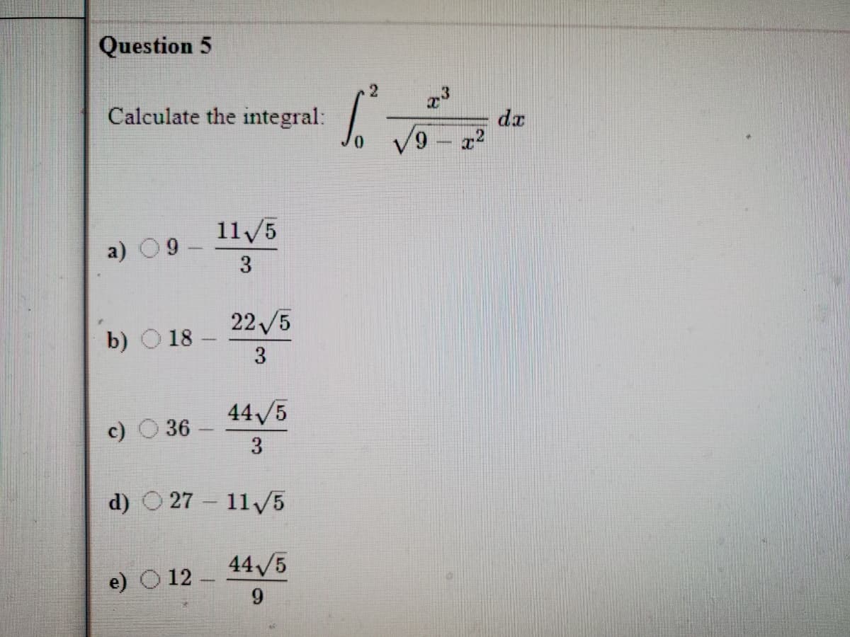 Question 5
Calculate the integral:
23
da
V9 - a?
11/5
a) 09-
22/5
b) O 18
3
44/5
c) O36
3
d) O 27 – 11/5
44/5
e) O 12
6.
