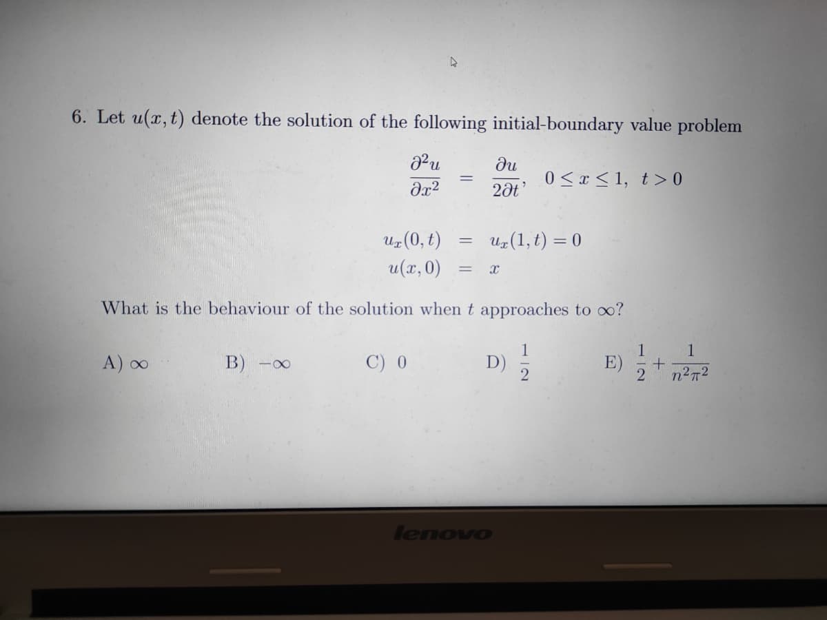 6. Let u(x, t) denote the solution of the following initial-boundary value problem
du
0 < x < 1, t> 0
2ðt
Uz(0, t)
u(x, 0)
Uz(1, t) = 0
What is the behaviour of the solution when t approaches to oo?
A) ∞
B)
C) 0
+.
lenovo
