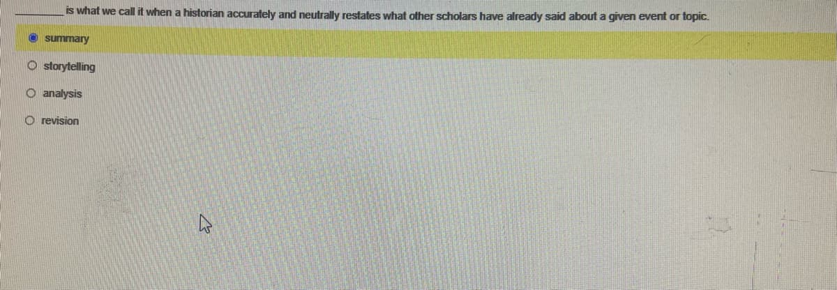 is what we call it when a historian accurately and neutrally restates what other scholars have already said about a given event or topic.
Ⓒ summary
O storytelling
O analysis
O revision