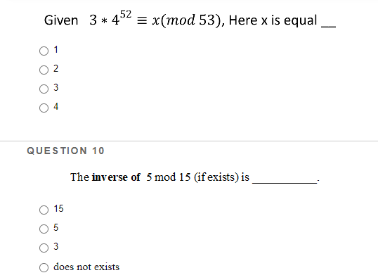 Given 3 * 42 = x(mod 53), Here x is equal,
1
QUESTION 10
The inverse of 5 mod 15 (if exists) is
15
O 5
does not exists
