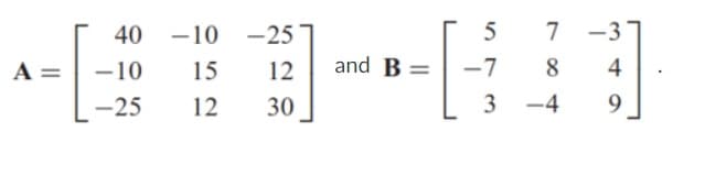 40 -10 -25
5
7
–3
A =
-10
15
12
and B =
-7
8
4
-25
12
30
3 -4
