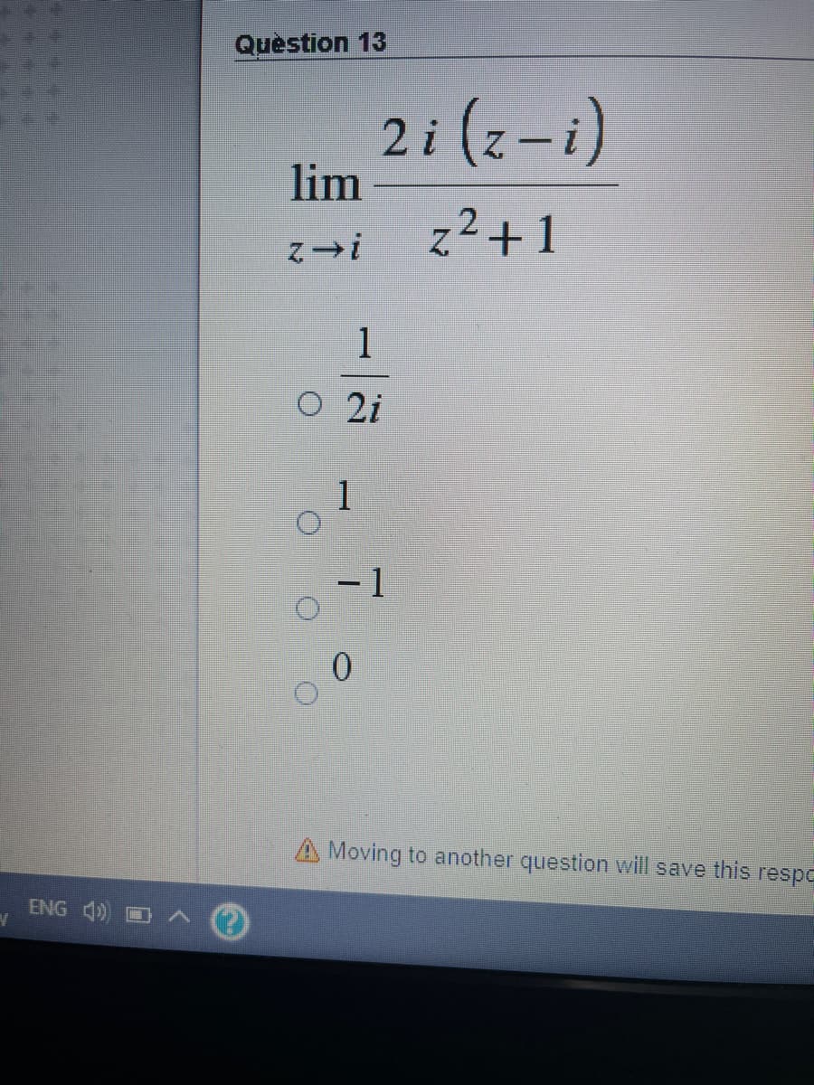 Quèstion 13
2i (z-i)
lim
z²+1
1
O 2i
1
- 1
A Moving to another question will save this respo
ENG 4)
