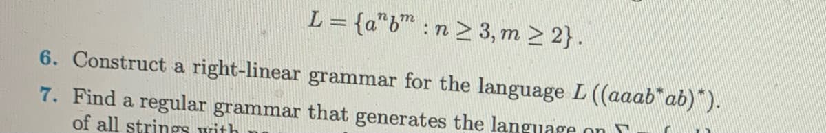 L = {a"b": n ≥ 3, m≥ 2}.
6. Construct a right-linear grammar for the language L ((aaab*ab)*).
7. Find a regular grammar that generates the language on
of all strings with