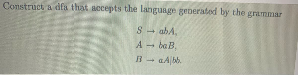 Construct a dfa that accepts the language generated by the grammar
S → abA,
Aba B,
B
->> a Albb.
