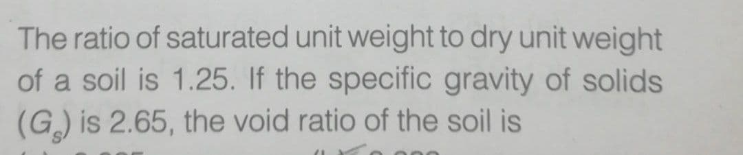 The ratio of saturated unit weight to dry unit weight
of a soil is 1.25. If the specific gravity of solids
(G.) is 2.65, the void ratio of the soil is

