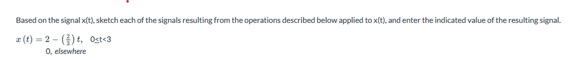Based on the signal x(t), sketch each of the signals resulting from the operations described below applied to x(t), and enter the indicated value of the resulting signal.
=
z(t) 2-(), 0<t<3
O, elsewhere