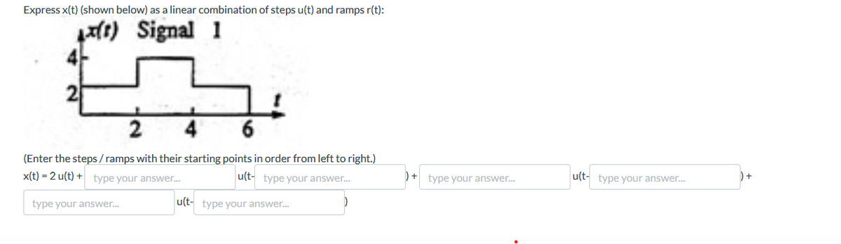 Express x(t) (shown below) as a linear combination of steps u(t) and ramps r(t):
1x(t) Signal 1
2
2
6
(Enter the steps/ramps with their starting points in order from left to right.)
=
x(t) 2 u(t) + type your answer...
u(t- type your answer...
type your answer...
u(t- type your answer...
+ type your answer...
u(t-type your answer...
)+