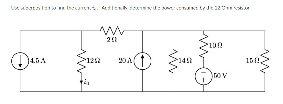 Use superposition to find the currentio. Additionally, determine the power consumed by the 12 Ohm resistor.
(1) 4.5 A
>12Ω
io
Μ
2Ω
20 A( 1
14Ω
+
10Ω
150 V
Μ
15Ω.