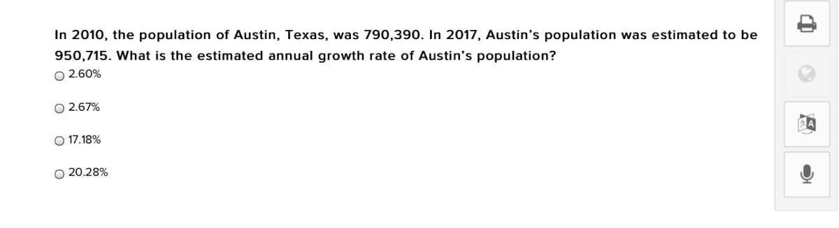 In 2010, the population of Austin, Texas, was 790,390. In 2017, Austin's population was estimated to be
950,715. What is the estimated annual growth rate of Austin's population?
O 2.60%
O 2.67%
O 17.18%
O 20.28%
