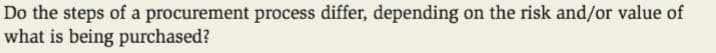 Do the steps of a procurement process differ, depending on the risk and/or value of
what is being purchased?
