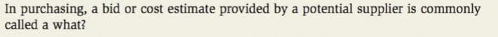 In purchasing, a bid or cost estimate provided by a potential supplier is commonly
called a what?

