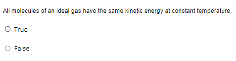 All molecules of an ideal gas have the same kinetic energy at constant temperature.
O True
False
